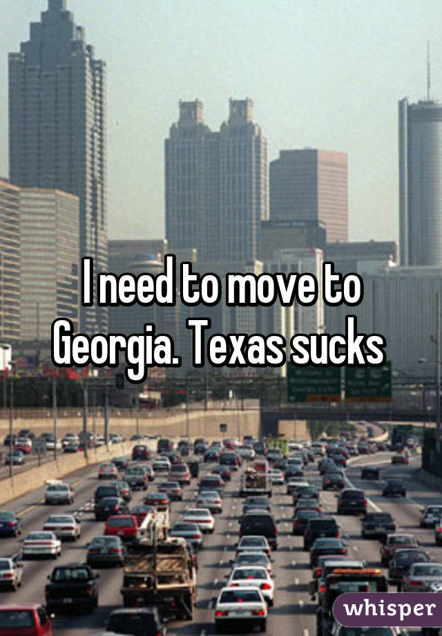 I need to move to Georgia. Texas sucks 