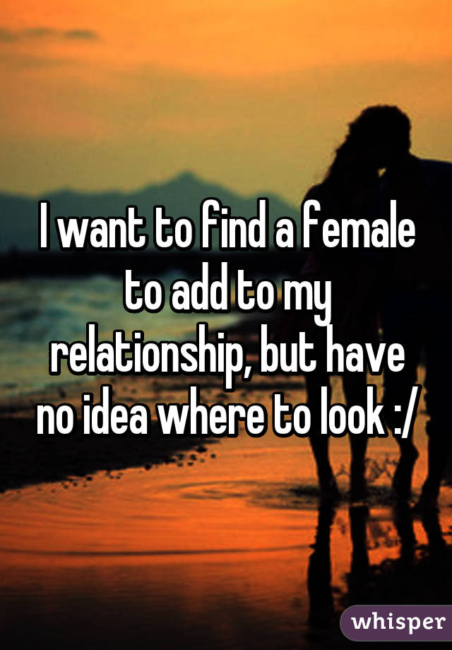 I want to find a female to add to my relationship, but have no idea where to look :/