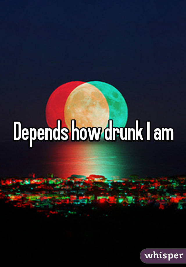Depends how drunk I am