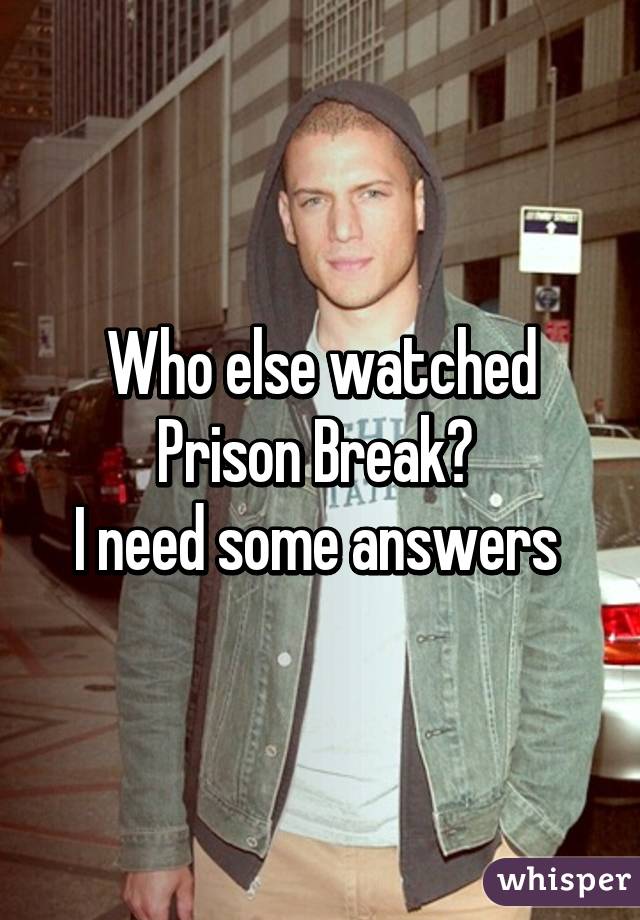 Who else watched Prison Break? 
I need some answers 