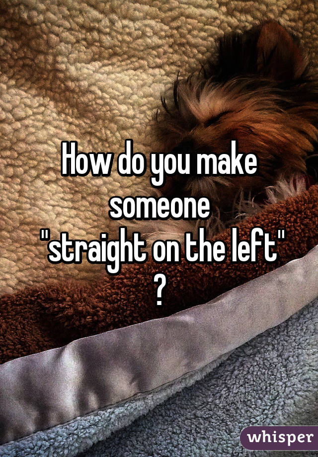 How do you make someone
 "straight on the left" ?