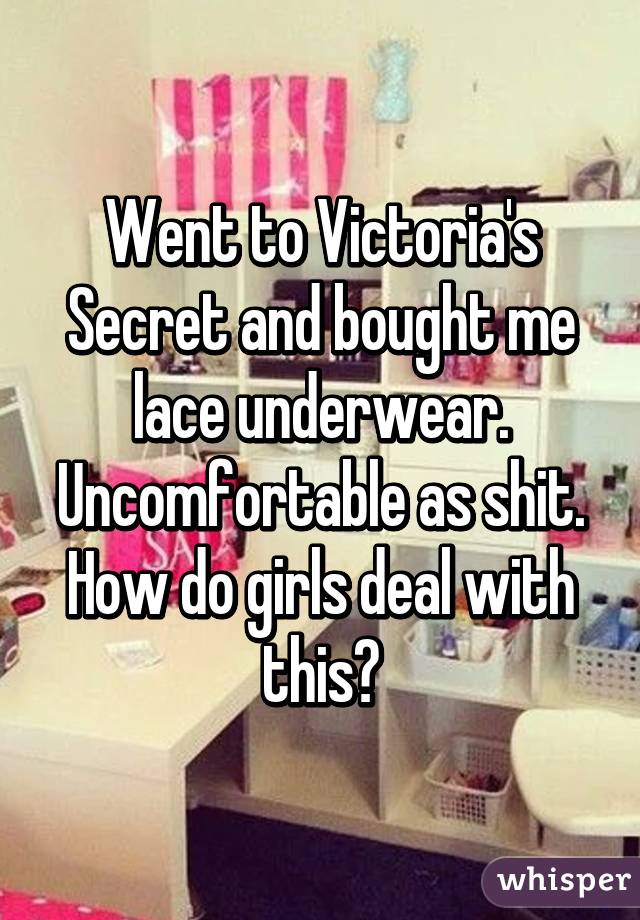 Went to Victoria's Secret and bought me lace underwear. Uncomfortable as shit. How do girls deal with this?