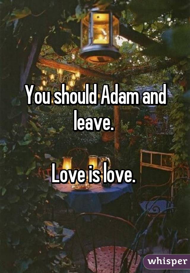 You should Adam and leave. 

Love is love. 