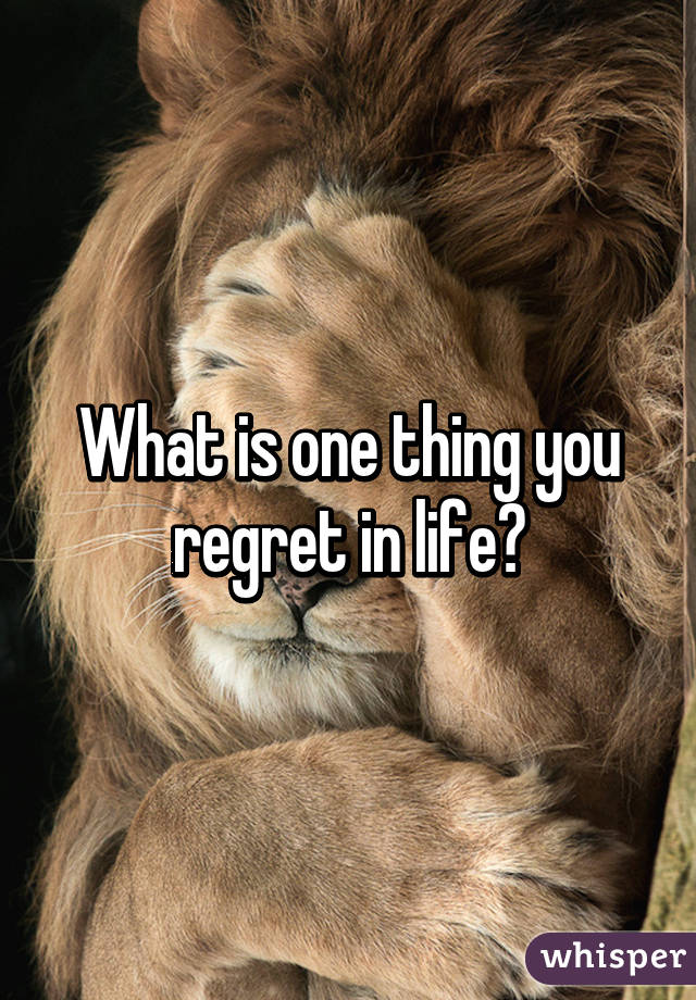 What is one thing you regret in life?