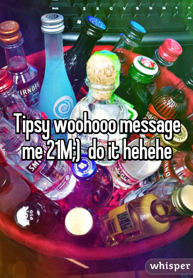 Tipsy woohooo message me 21M;)  do it hehehe