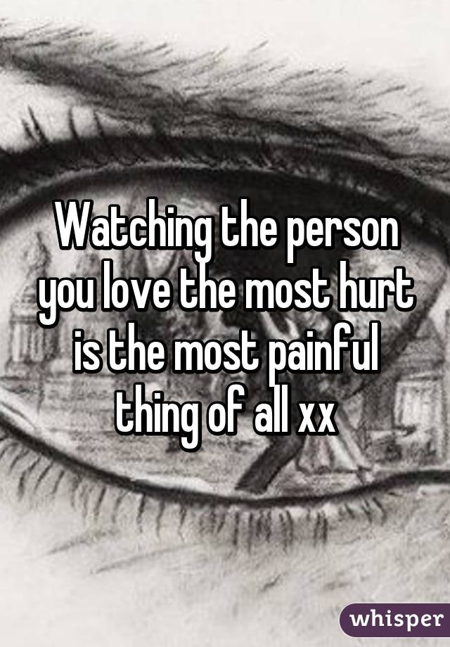 Watching the person you love the most hurt is the most painful thing of all xx