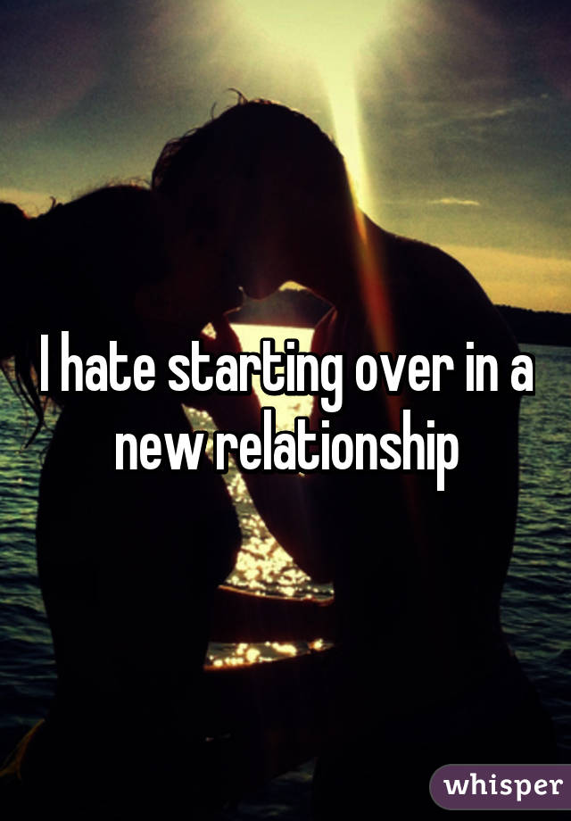 I hate starting over in a new relationship