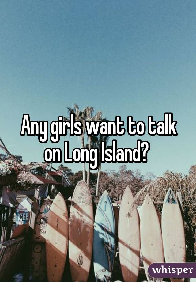 Any girls want to talk on Long Island? 