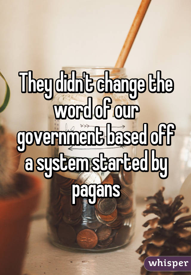 They didn't change the word of our government based off a system started by pagans