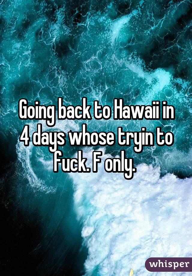 Going back to Hawaii in 4 days whose tryin to fuck. F only. 