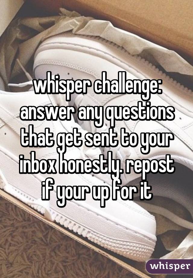 whisper challenge: answer any questions that get sent to your inbox honestly. repost if your up for it