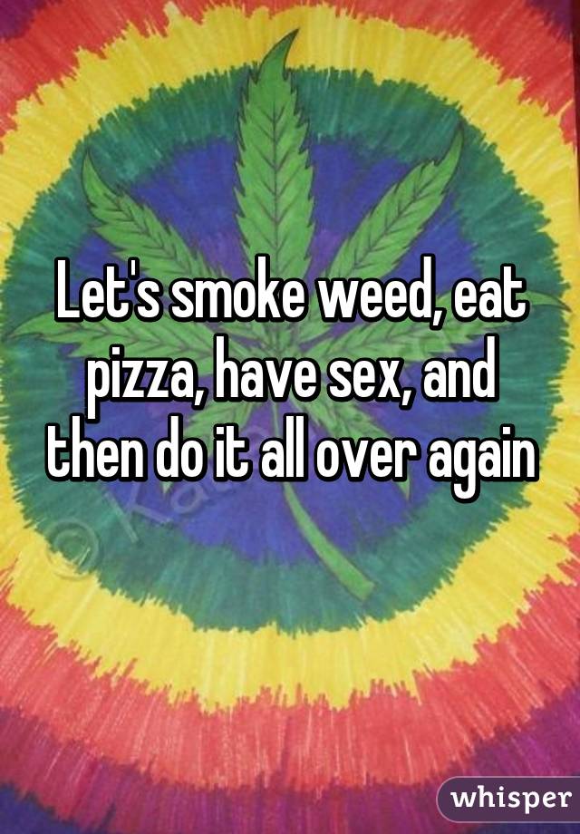 Let's smoke weed, eat pizza, have sex, and then do it all over again
