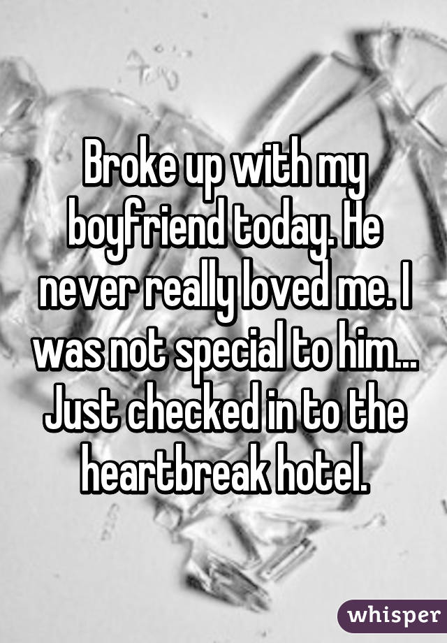 Broke up with my boyfriend today. He never really loved me. I was not special to him... Just checked in to the heartbreak hotel.
