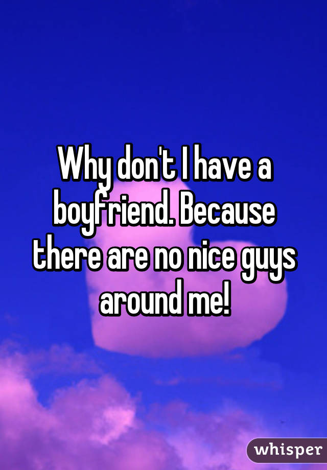 Why don't I have a boyfriend. Because there are no nice guys around me!