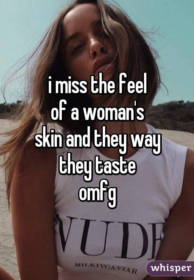 i miss the feel
of a woman's
skin and they way
they taste
omfg