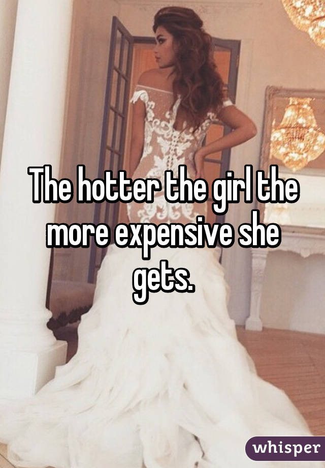 The hotter the girl the more expensive she gets.
