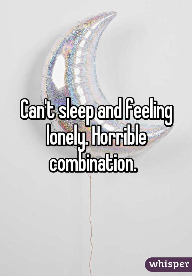 Can't sleep and feeling lonely. Horrible combination.  