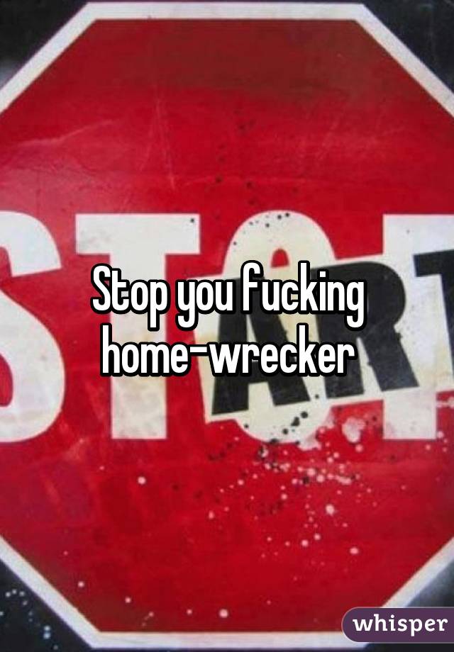 Stop you fucking home-wrecker