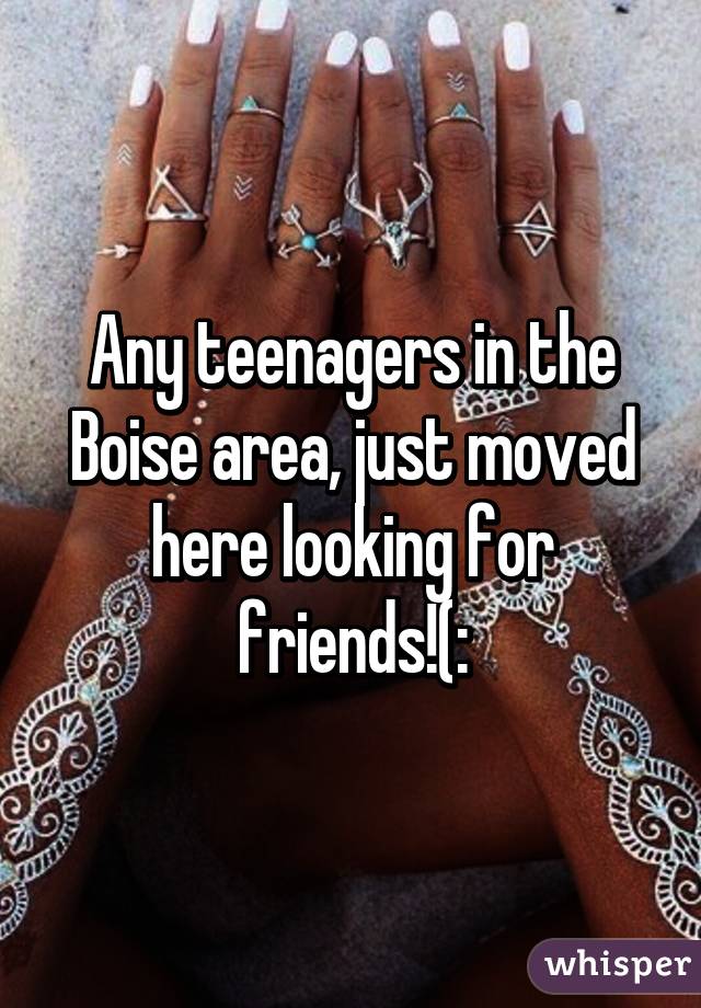 Any teenagers in the Boise area, just moved here looking for friends!(: