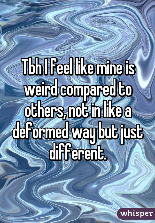Tbh I feel like mine is weird compared to others, not in like a deformed way but just different.