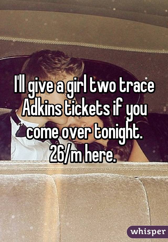 I'll give a girl two trace Adkins tickets if you come over tonight. 26/m here. 