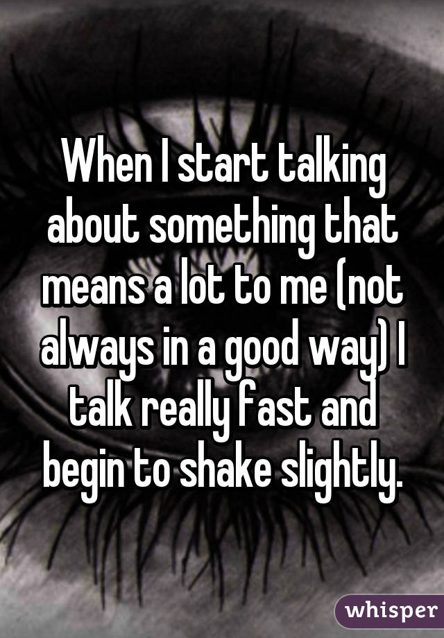 When I start talking about something that means a lot to me (not always in a good way) I talk really fast and begin to shake slightly.