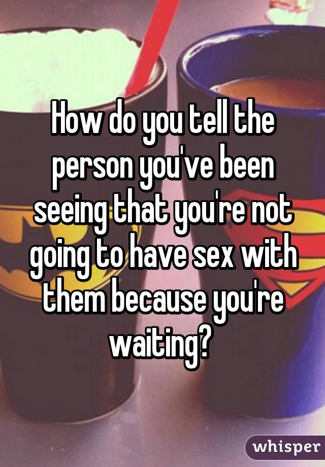 How do you tell the person you've been seeing that you're not going to have sex with them because you're waiting? 