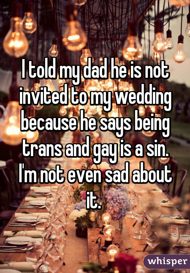 I told my dad he is not invited to my wedding because he says being trans and gay is a sin. I'm not even sad about it. 