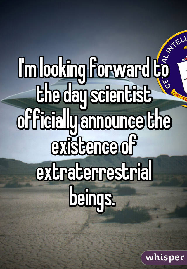 I'm looking forward to the day scientist officially announce the existence of extraterrestrial beings. 