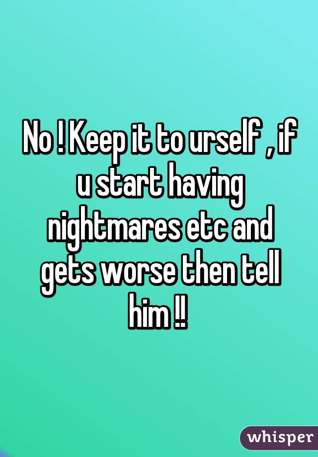 No ! Keep it to urself , if u start having nightmares etc and gets worse then tell him !! 