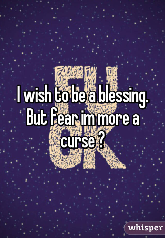 I wish to be a blessing. But fear im more a curse 😳