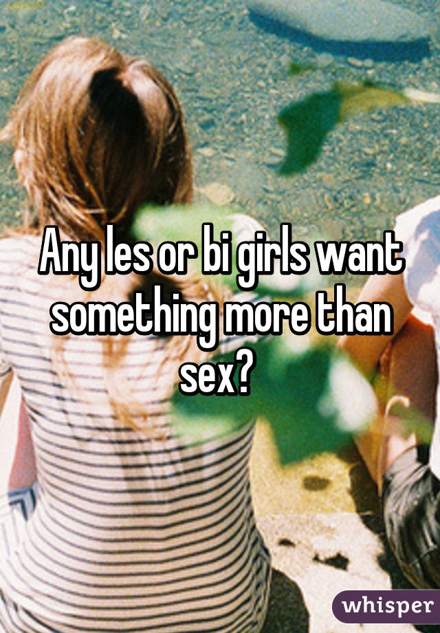 Any les or bi girls want something more than sex? 