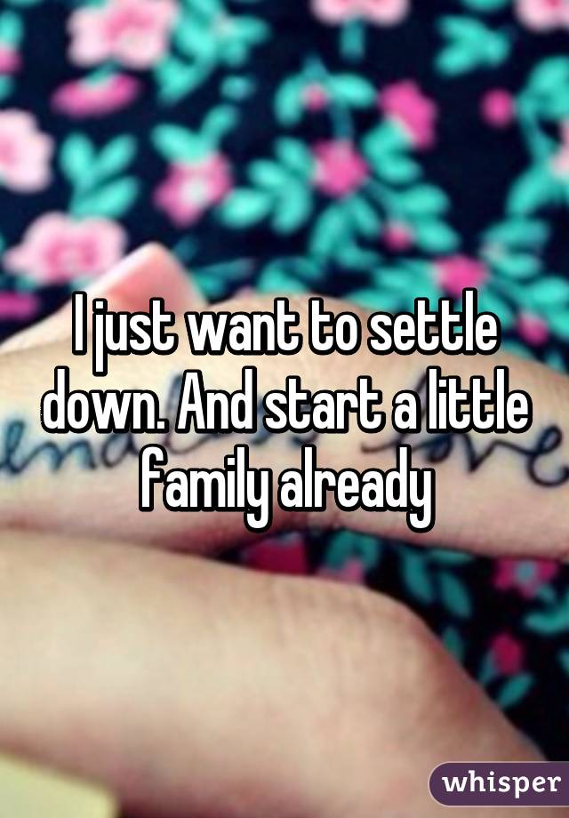 I just want to settle down. And start a little family already