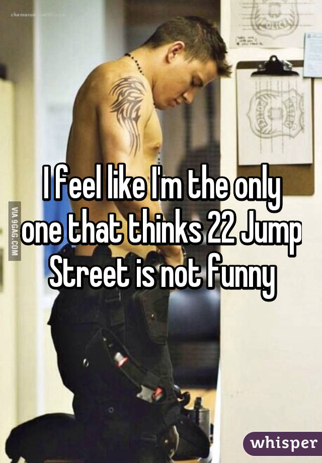 I feel like I'm the only one that thinks 22 Jump Street is not funny