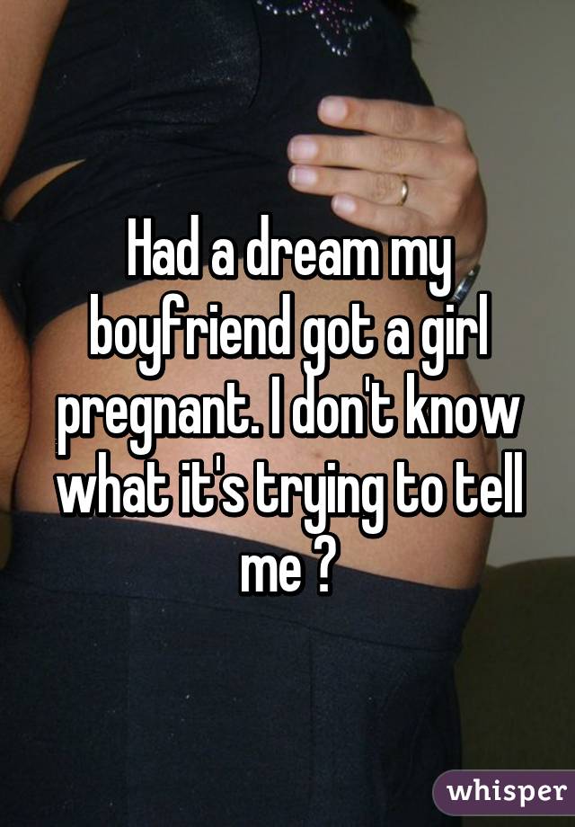 Had a dream my boyfriend got a girl pregnant. I don't know what it's trying to tell me 😔