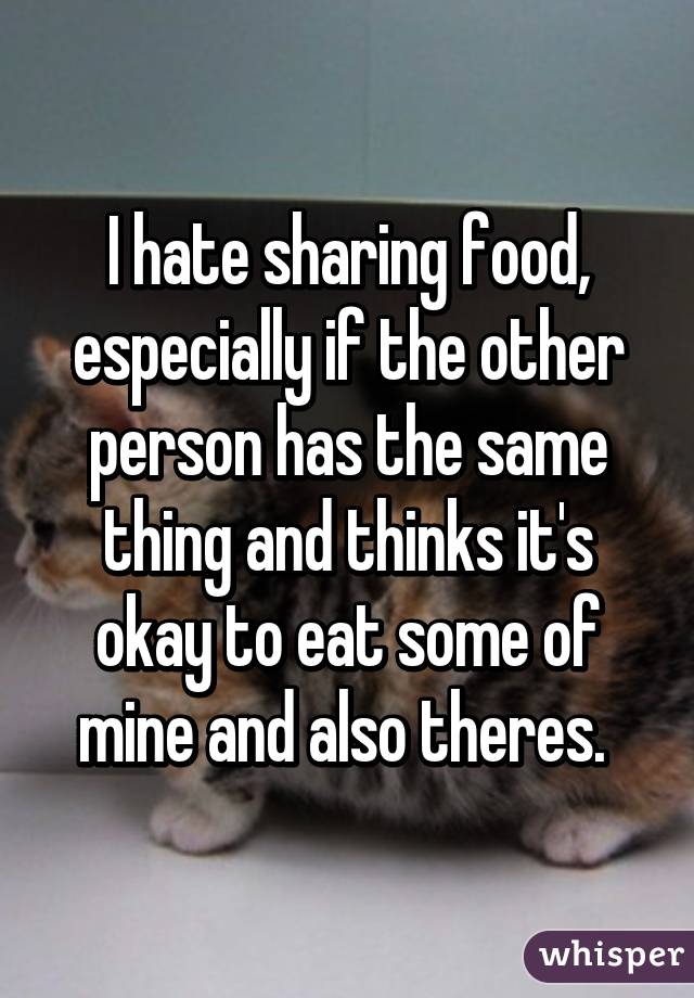I hate sharing food, especially if the other person has the same thing and thinks it's okay to eat some of mine and also theres. 