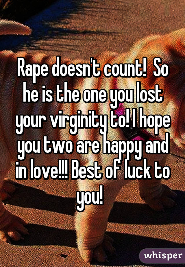 Rape doesn't count!  So he is the one you lost your virginity to! I hope you two are happy and in love!!! Best of luck to you!  