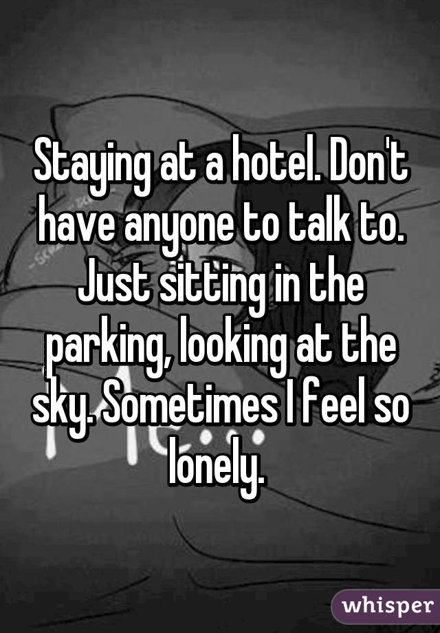 Staying at a hotel. Don't have anyone to talk to. Just sitting in the parking, looking at the sky. Sometimes I feel so lonely. 