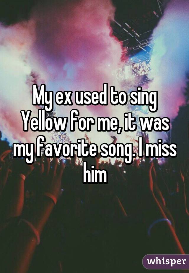 My ex used to sing Yellow for me, it was my favorite song. I miss him
