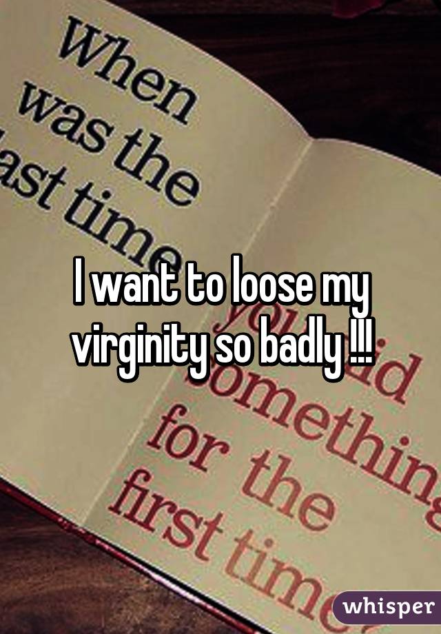 I want to loose my virginity so badly !!!