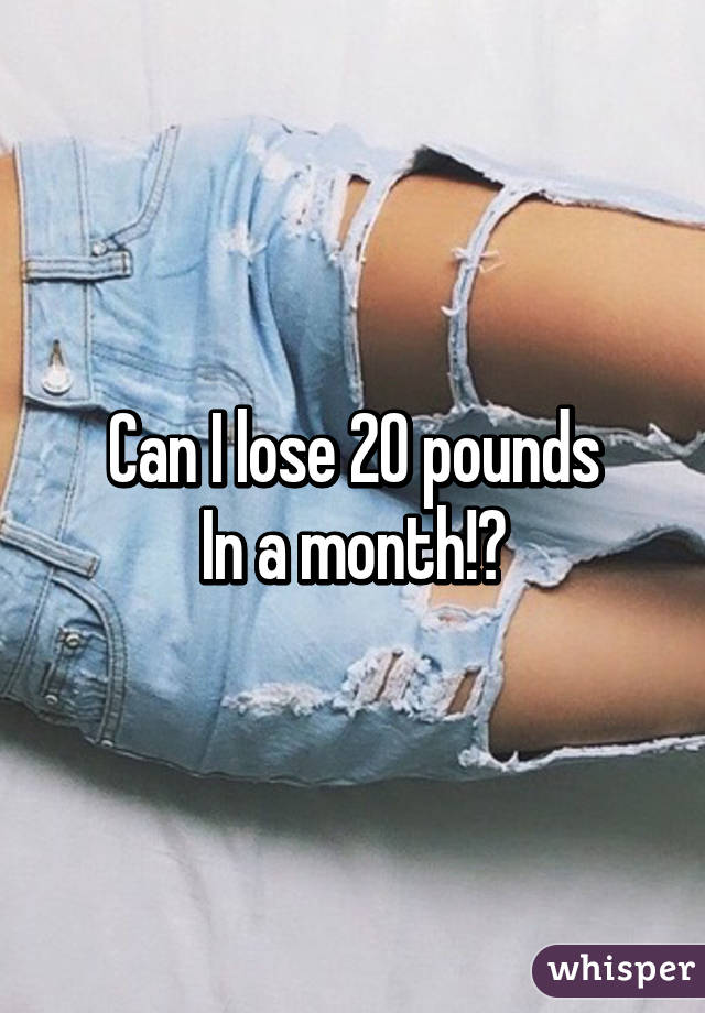 Can I lose 20 pounds
In a month!?