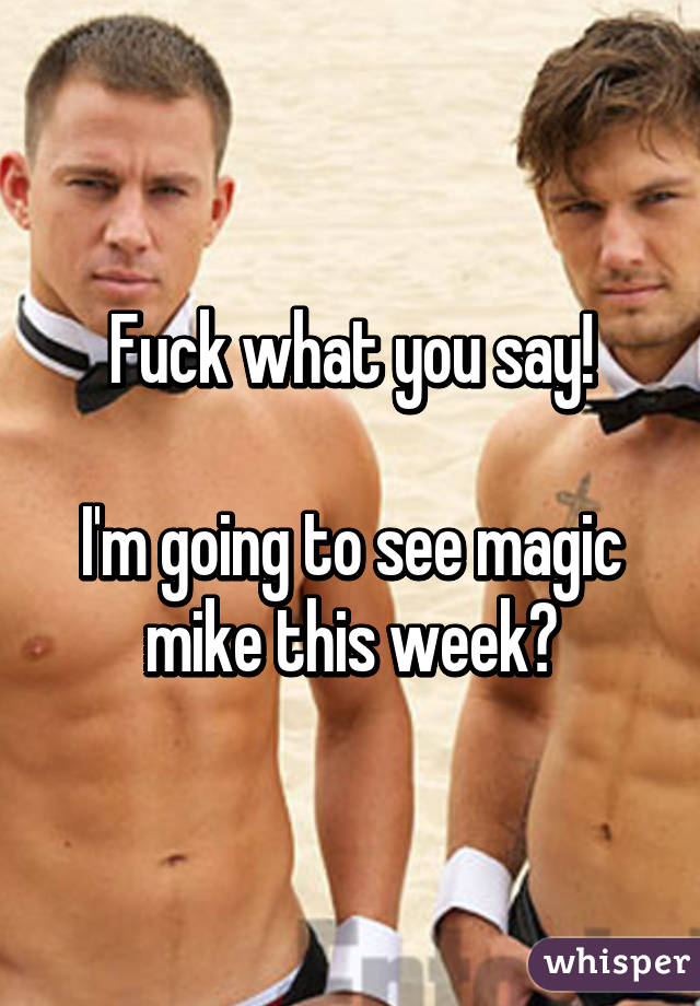 Fuck what you say!

I'm going to see magic mike this week😍