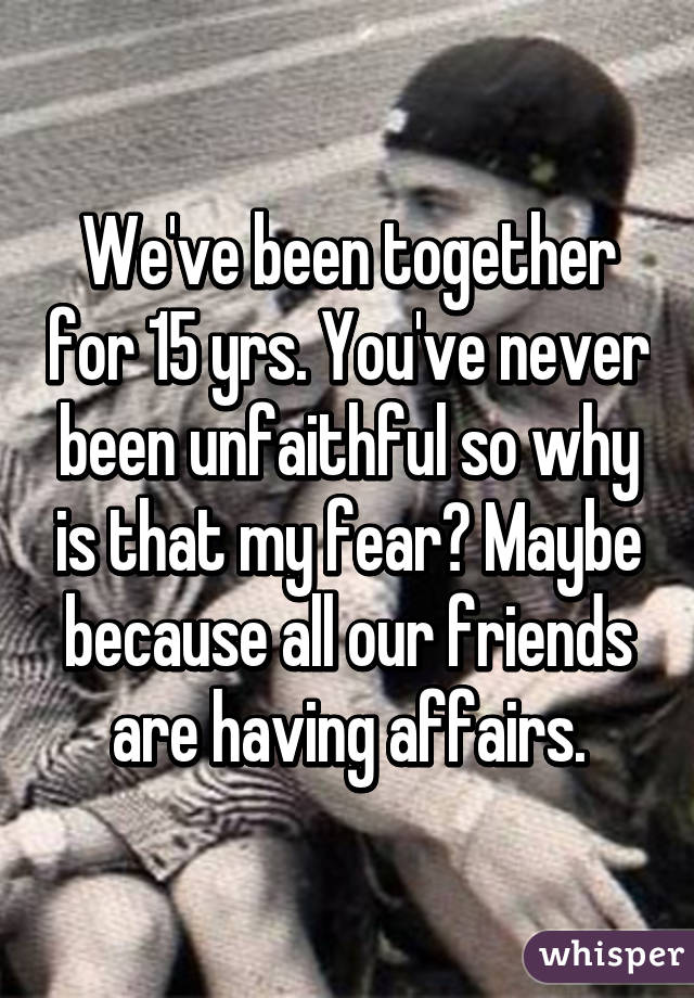 We've been together for 15 yrs. You've never been unfaithful so why is that my fear? Maybe because all our friends are having affairs.