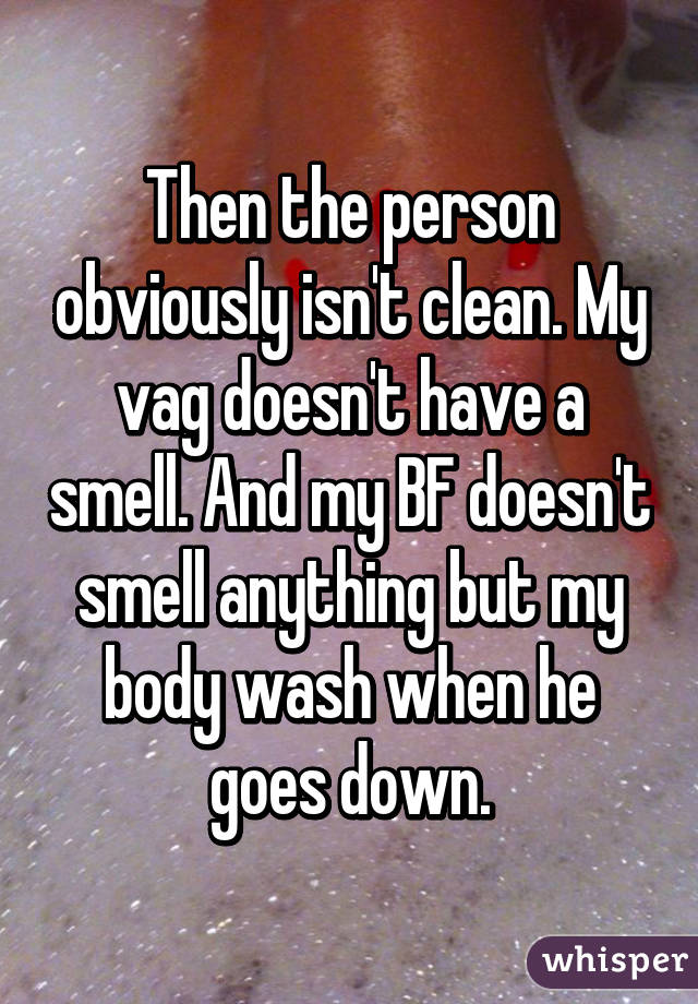 Then the person obviously isn't clean. My vag doesn't have a smell. And my BF doesn't smell anything but my body wash when he goes down.