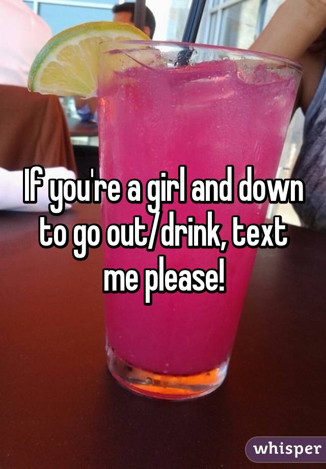 If you're a girl and down to go out/drink, text me please!