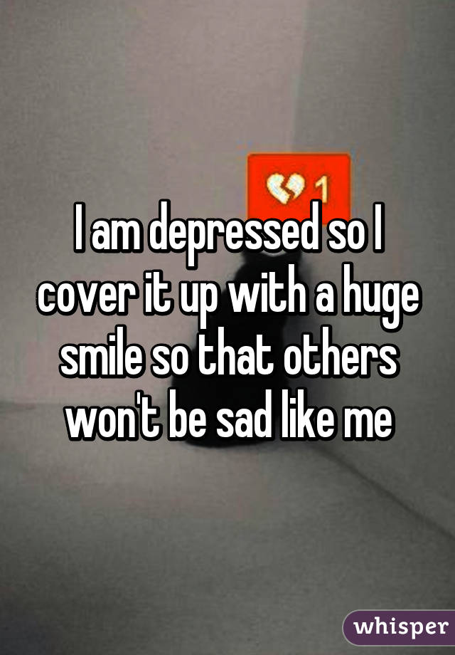I am depressed so I cover it up with a huge smile so that others won't be sad like me