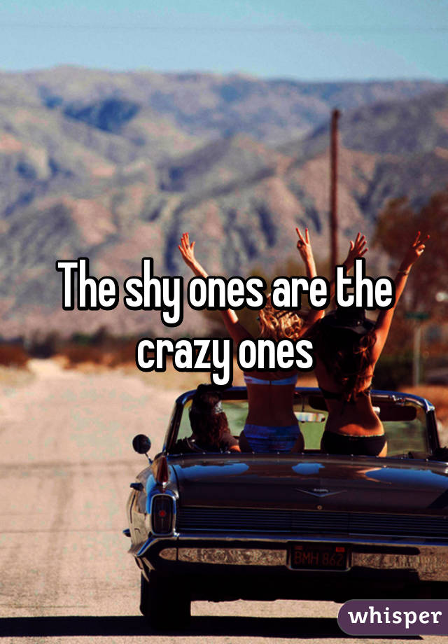 The shy ones are the crazy ones