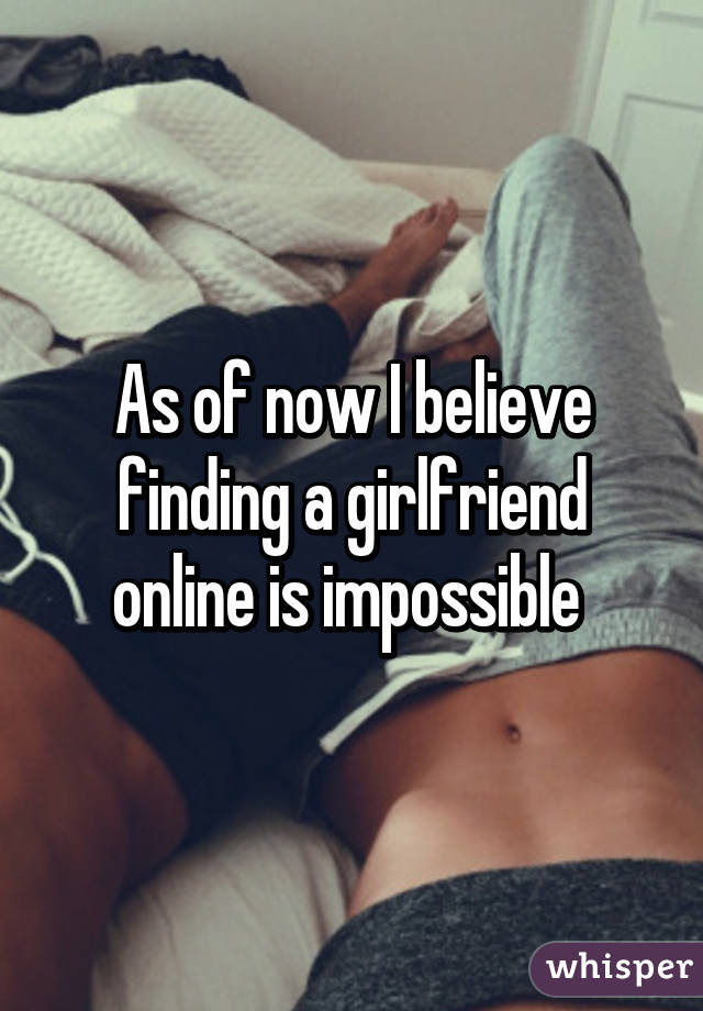 As of now I believe finding a girlfriend online is impossible 