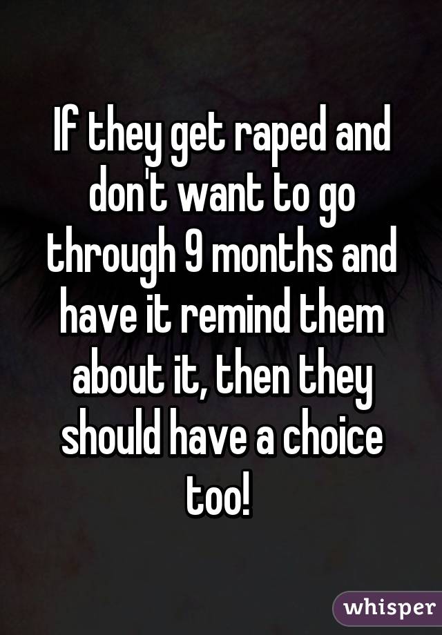 If they get raped and don't want to go through 9 months and have it remind them about it, then they should have a choice too! 