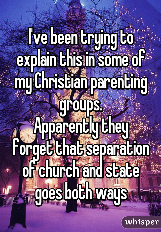 I've been trying to explain this in some of my Christian parenting groups.
Apparently they forget that separation of church and state goes both ways